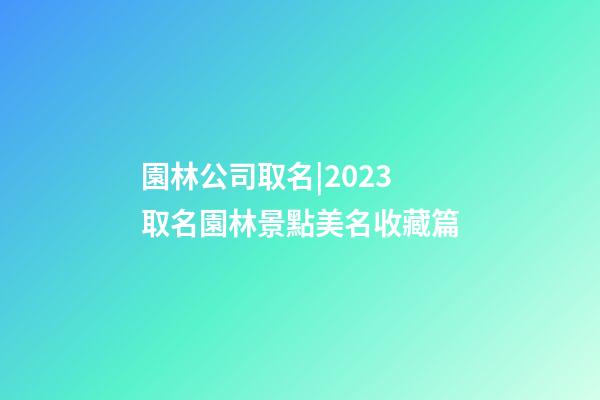 園林公司取名|2023取名園林景點美名收藏篇-第1張-公司起名-玄機派